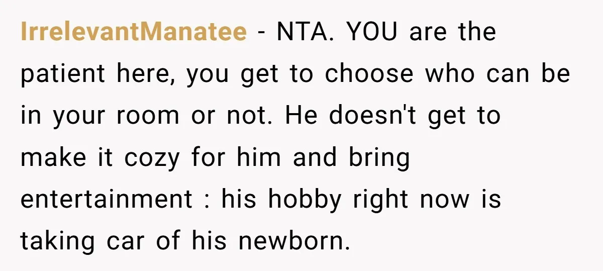 IrrelevantManatee − NTA. YOU are the patient here, you get to choose who can be in your room or not. He doesn't get to make it cozy for him and...