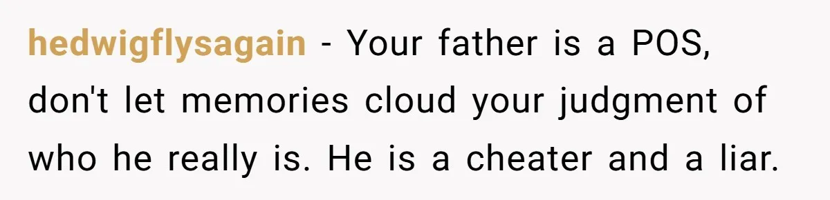 hedwigflysagain − Your father is a POS, don't let memories cloud your judgment of who he really is. He is a cheater and a liar.