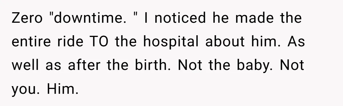 Zero "downtime. " I noticed he made the entire ride TO the hospital about him. As well as after the birth. Not the baby. Not you. Him.