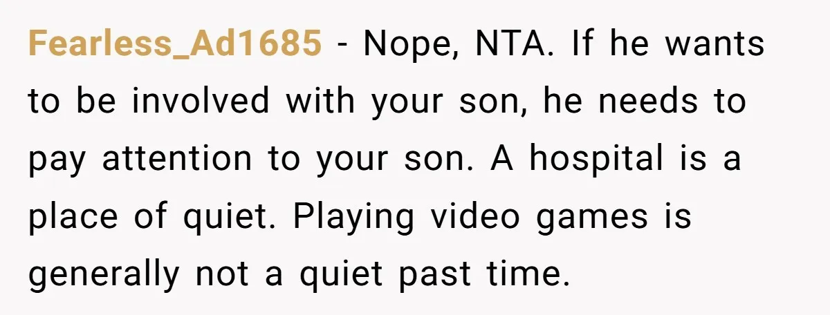 Fearless_Ad1685 − Nope, NTA. If he wants to be involved with your son, he needs to pay attention to your son. A hospital is a place of quiet. Playing video...