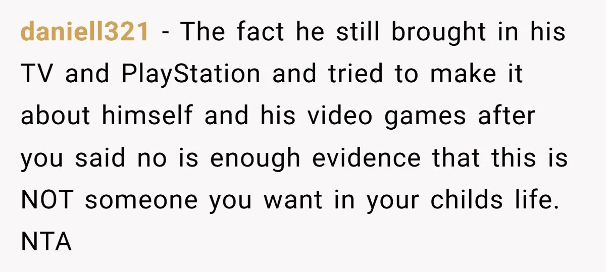 daniell321 − The fact he still brought in his TV and PlayStation and tried to make it about himself and his video games after you said no is enough evidence...