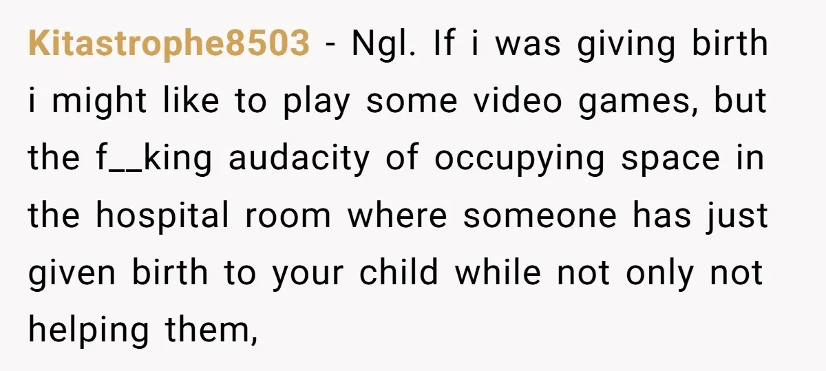 Kitastrophe8503 − Ngl. If i was giving birth i might like to play some video games, but the f__king audacity of occupying space in the hospital room where someone has...