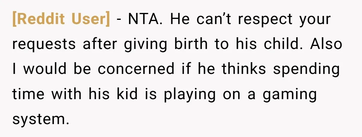 [Reddit User] − NTA. He can’t respect your requests after giving birth to his child. Also I would be concerned if he thinks spending time with his kid is playing...