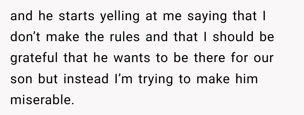 and he starts yelling at me saying that I don’t make the rules and that I should be grateful that he wants to be there for our son but instead...