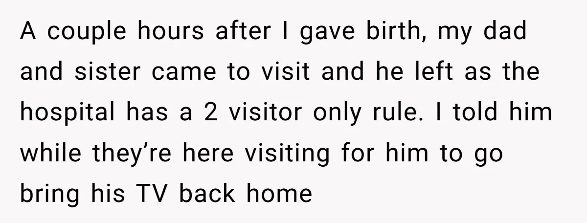 A couple hours after I gave birth, my dad and sister came to visit and he left as the hospital has a 2 visitor only rule. I told him while...