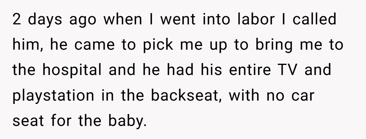 2 days ago when I went into labor I called him, he came to pick me up to bring me to the hospital and he had his entire TV and...