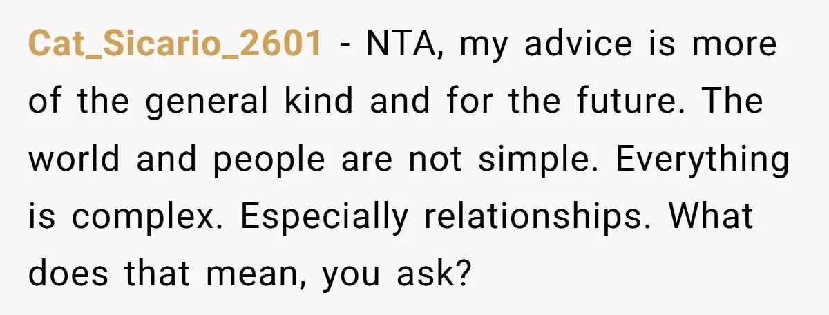 Cat_Sicario_2601 − NTA, my advice is more of the general kind and for the future. The world and people are not simple. Everything is complex. Especially relationships. What does that...