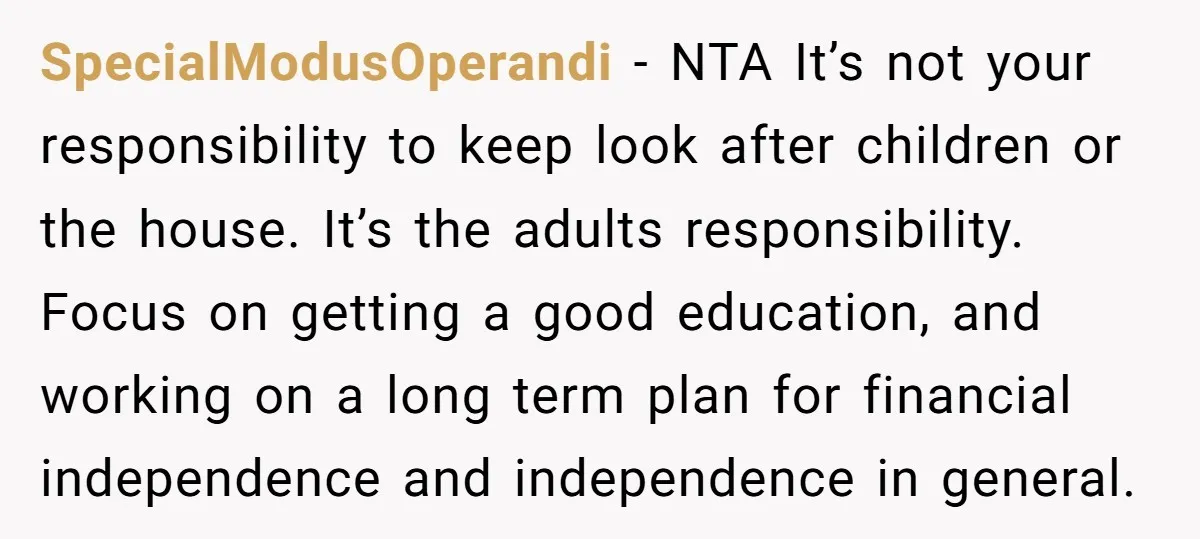 SpecialModusOperandi − NTA It’s not your responsibility to keep look after children or the house. It’s the adults responsibility. Focus on getting a good education, and working on a long...
