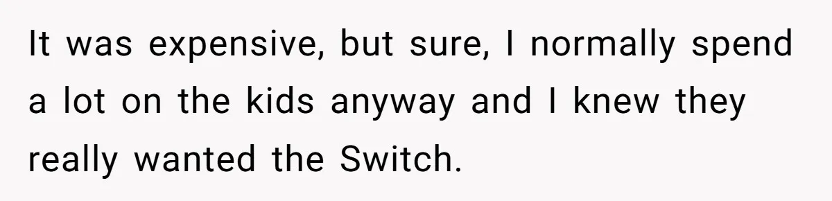 It was expensive, but sure, I normally spend a lot on the kids anyway and I knew they really wanted the Switch.
