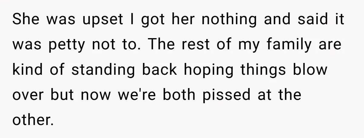 She was upset I got her nothing and said it was petty not to. The rest of my family are kind of standing back hoping things blow over but now...