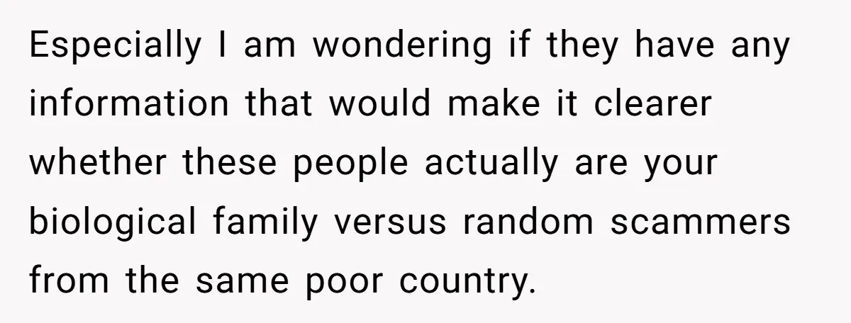 Especially I am wondering if they have any information that would make it clearer whether these people actually are your biological family versus random scammers from the same poor country.