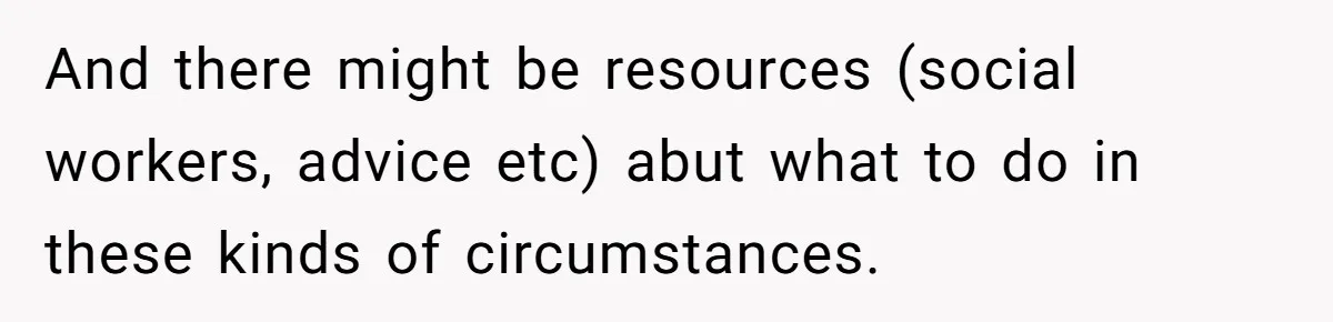 And there might be resources (social workers, advice etc) abut what to do in these kinds of circumstances.