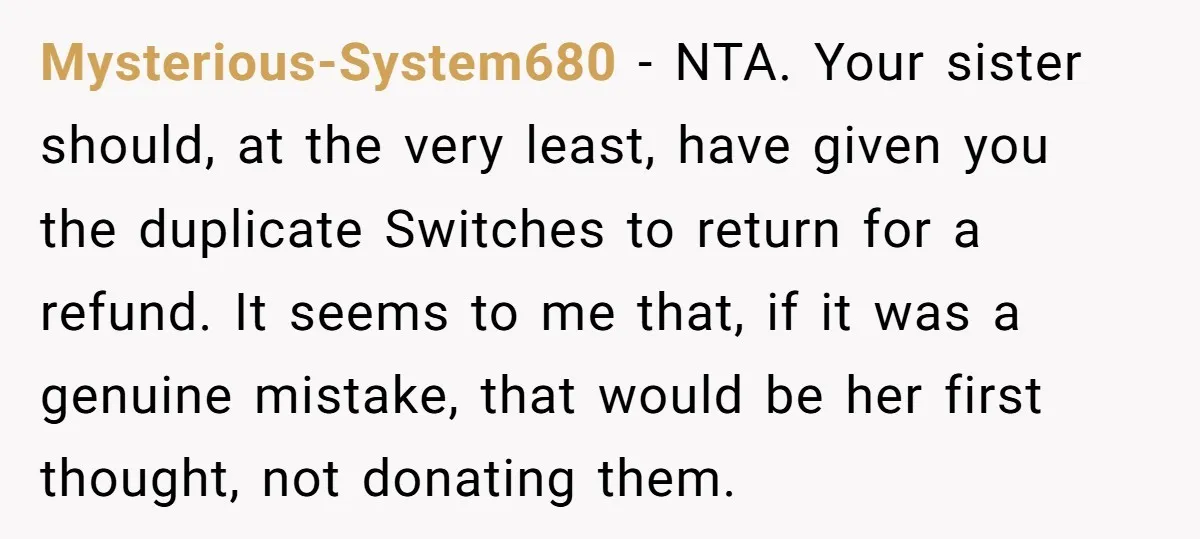 Mysterious-System680 − NTA. Your sister should, at the very least, have given you the duplicate Switches to return for a refund. It seems to me that, if it was a...