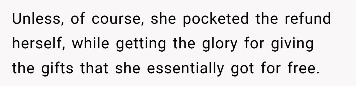 Unless, of course, she pocketed the refund herself, while getting the glory for giving the gifts that she essentially got for free.