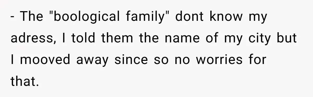 - The "boological family" dont know my adress, I told them the name of my city but I mooved away since so no worries for that.