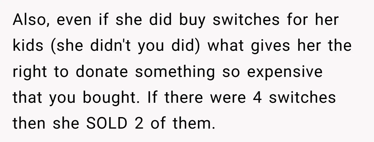 Also, even if she did buy switches for her kids (she didn't you did) what gives her the right to donate something so expensive that you bought. If there were...