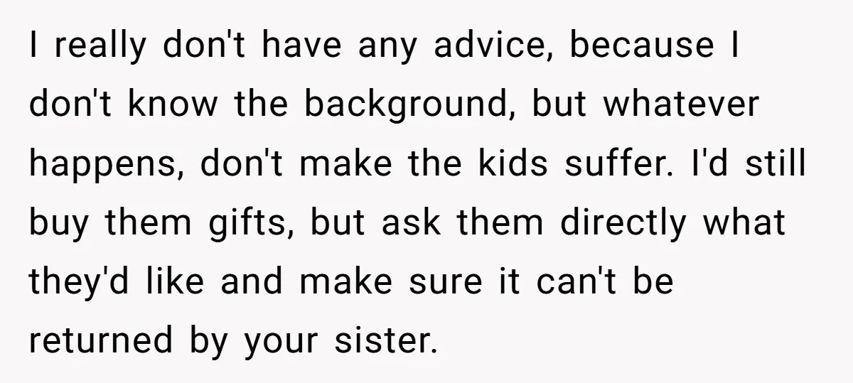 I really don't have any advice, because I don't know the background, but whatever happens, don't make the kids suffer. I'd still buy them gifts, but ask them directly what...