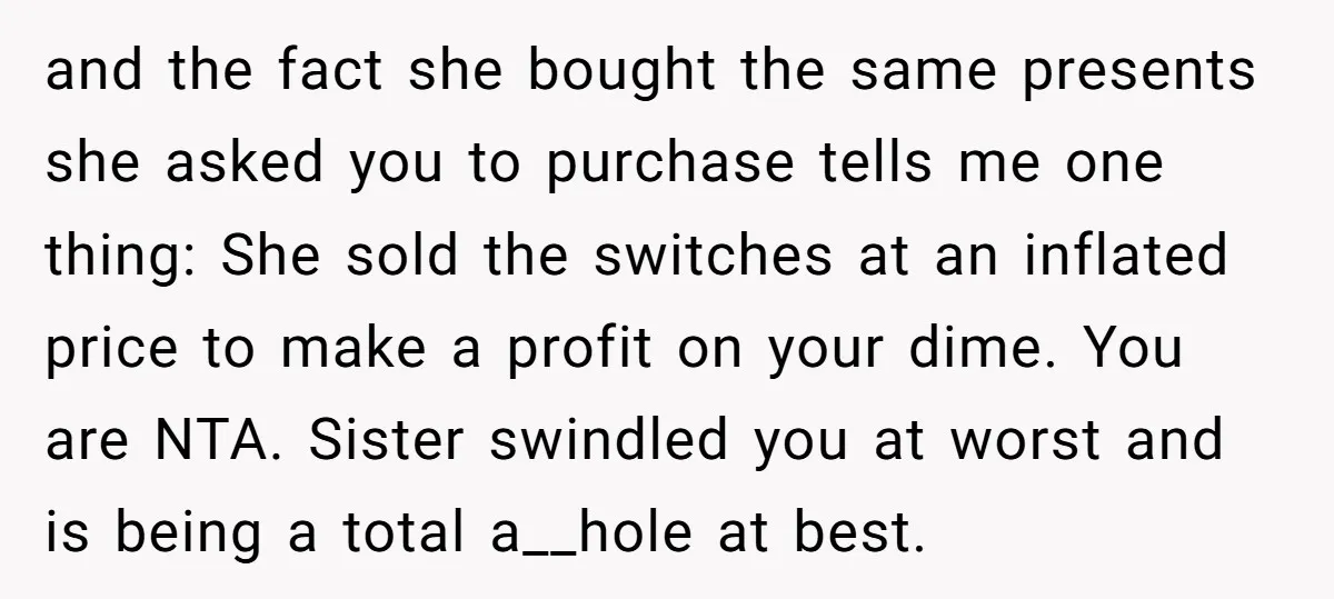 and the fact she bought the same presents she asked you to purchase tells me one thing: She sold the switches at an inflated price to make a profit on...