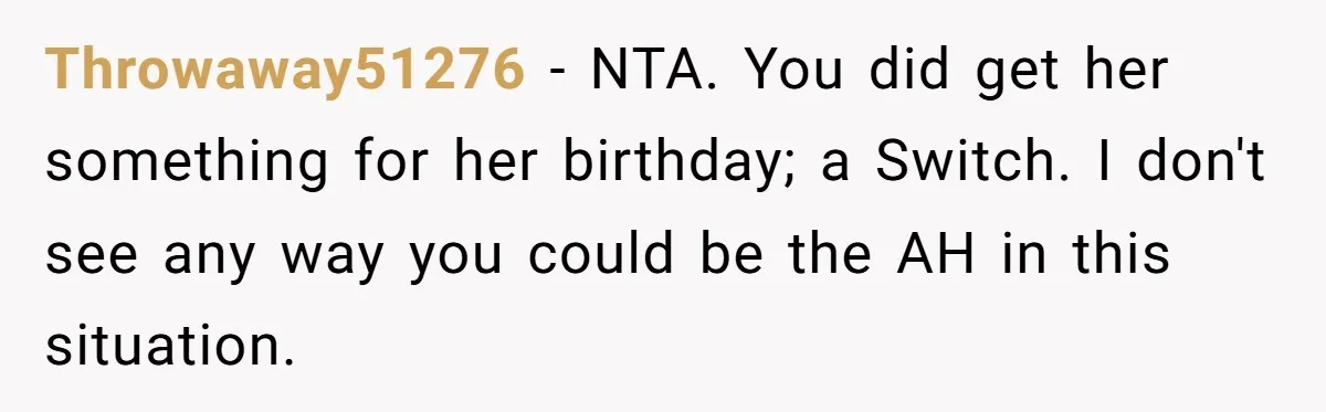 Throwaway51276 − NTA. You did get her something for her birthday; a Switch. I don't see any way you could be the AH in this situation.