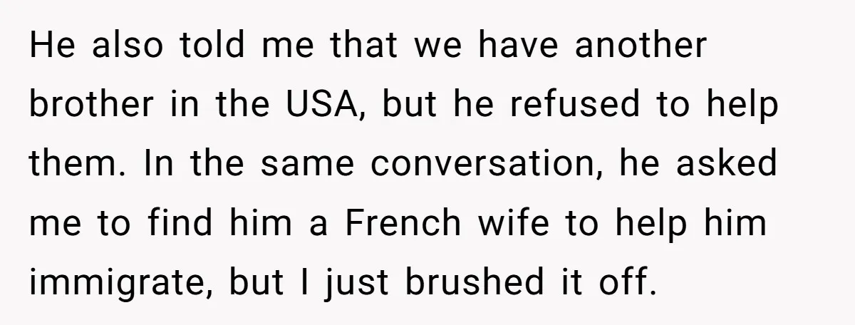 He also told me that we have another brother in the USA, but he refused to help them. In the same conversation, he asked me to find him a French...