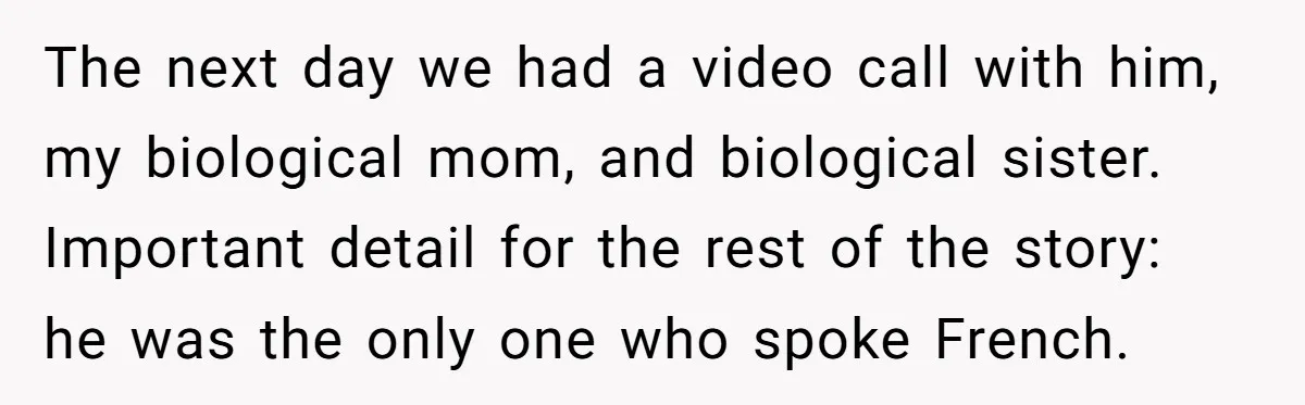 The next day we had a video call with him, my biological mom, and biological sister. Important detail for the rest of the story: he was the only one who...