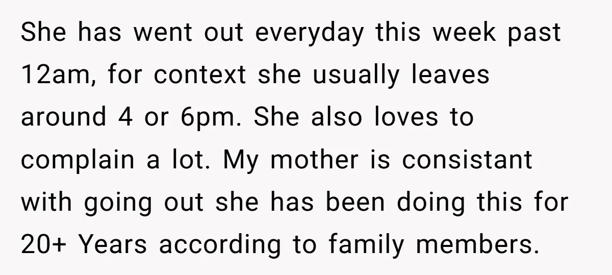 She has went out everyday this week past 12am, for context she usually leaves around 4 or 6pm. She also loves to complain a lot. My mother is consistant with...