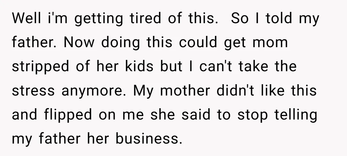 Well i'm getting tired of this. So I told my father. Now doing this could get mom stripped of her kids but I can't take the stress anymore. My mother...