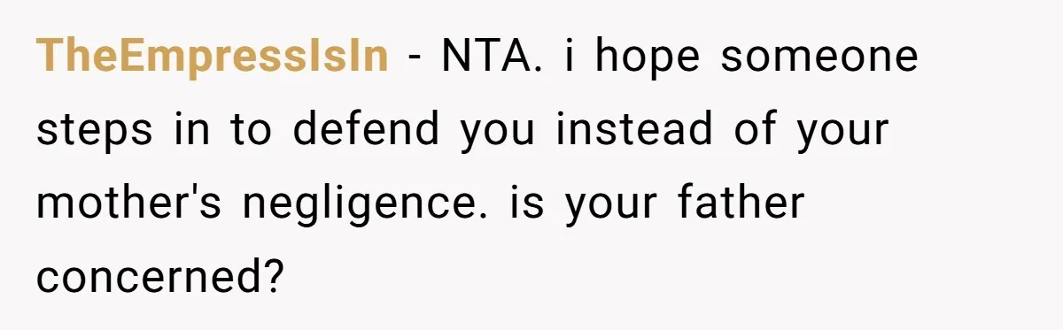 TheEmpressIsIn − NTA. i hope someone steps in to defend you instead of your mother's negligence. is your father concerned?