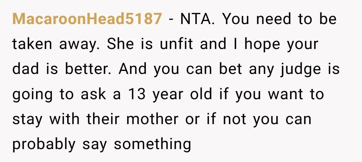 MacaroonHead5187 − NTA. You need to be taken away. She is unfit and I hope your dad is better. And you can bet any judge is going to ask a...