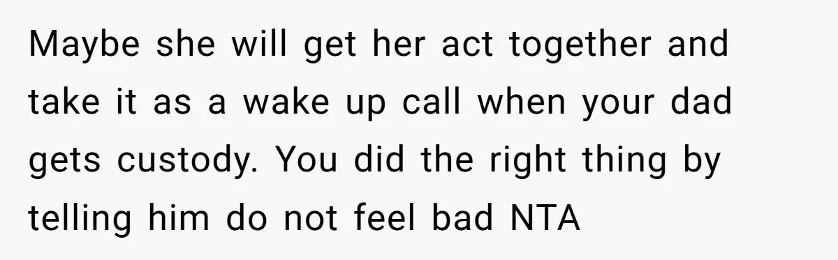 Maybe she will get her act together and take it as a wake up call when your dad gets custody. You did the right thing by telling him do not...