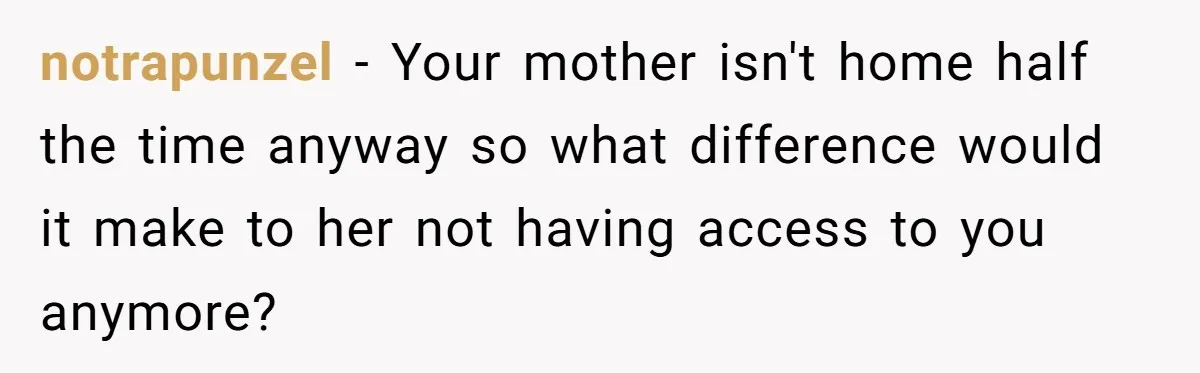 notrapunzel − Your mother isn't home half the time anyway so what difference would it make to her not having access to you anymore?
