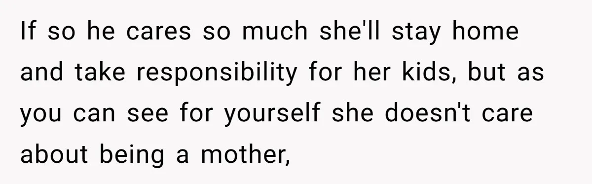 If so he cares so much she'll stay home and take responsibility for her kids, but as you can see for yourself she doesn't care about being a mother,