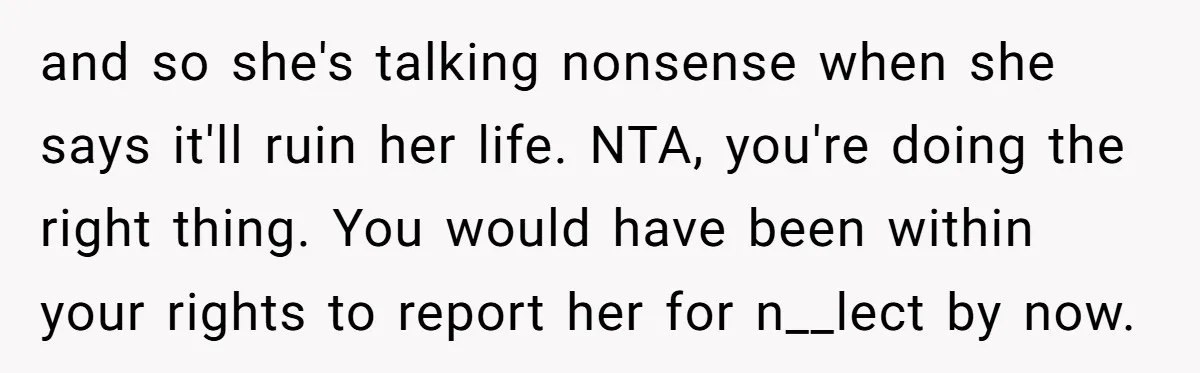 and so she's talking nonsense when she says it'll ruin her life. NTA, you're doing the right thing. You would have been within your rights to report her for n__lect...