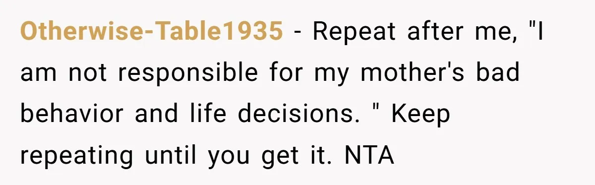 Otherwise-Table1935 − Repeat after me, "I am not responsible for my mother's bad behavior and life decisions. " Keep repeating until you get it. NTA