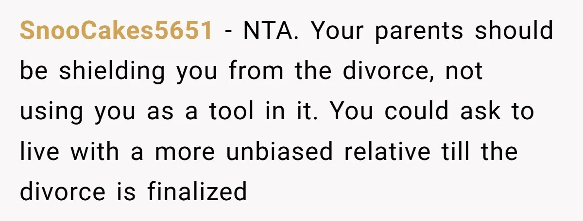 SnooCakes5651 − NTA. Your parents should be shielding you from the divorce, not using you as a tool in it. You could ask to live with a more unbiased relative...