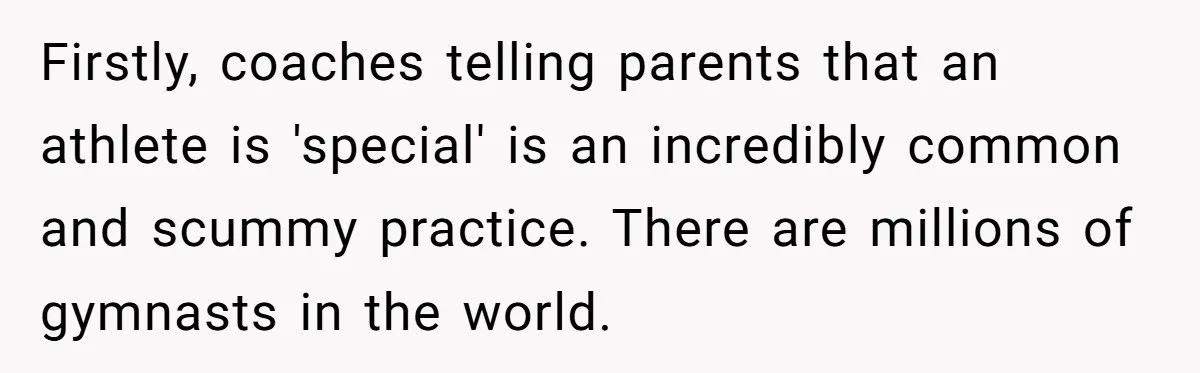 Firstly, coaches telling parents that an athlete is 'special' is an incredibly common and scummy practice. There are millions of gymnasts in the world.
