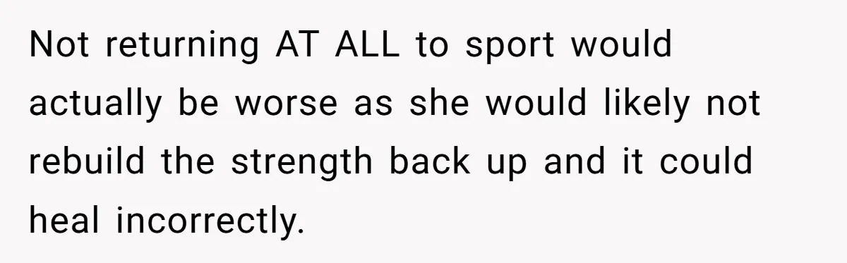 Not returning AT ALL to sport would actually be worse as she would likely not rebuild the strength back up and it could heal incorrectly.