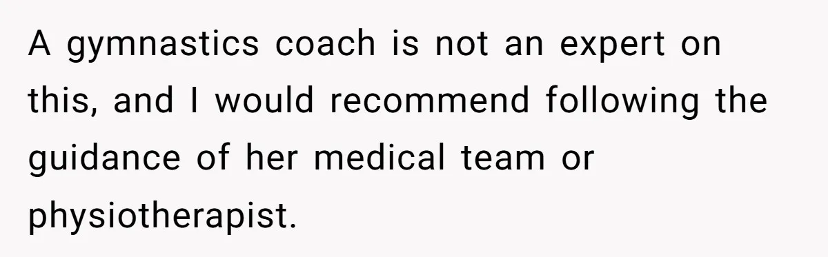 A gymnastics coach is not an expert on this, and I would recommend following the guidance of her medical team or physiotherapist.