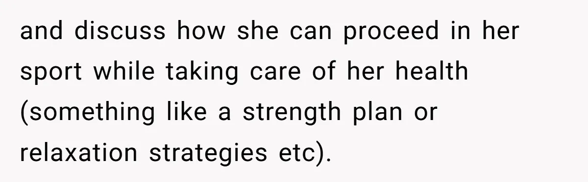 and discuss how she can proceed in her sport while taking care of her health (something like a strength plan or relaxation strategies etc).