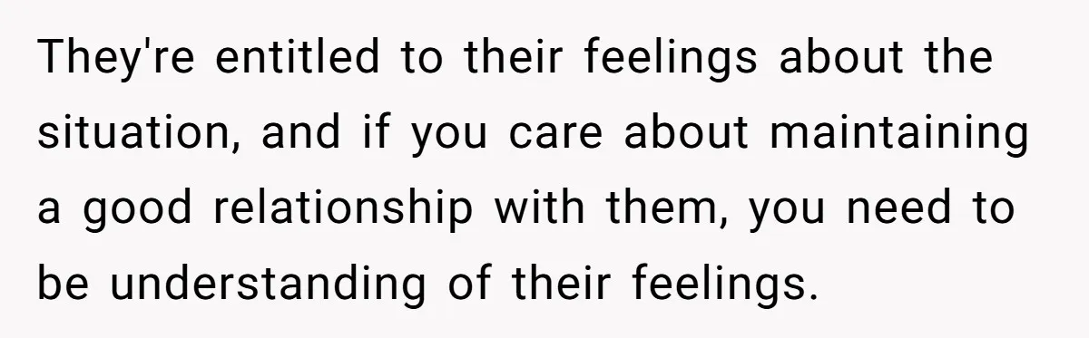 They're entitled to their feelings about the situation, and if you care about maintaining a good relationship with them, you need to be understanding of their feelings.