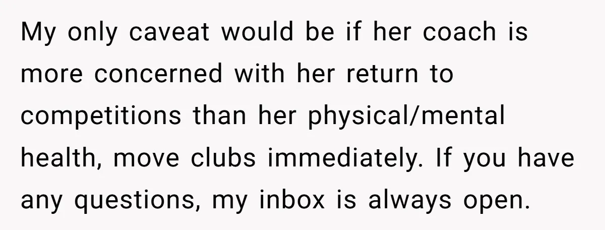 My only caveat would be if her coach is more concerned with her return to competitions than her physical/mental health, move clubs immediately. If you have any questions, my inbox...