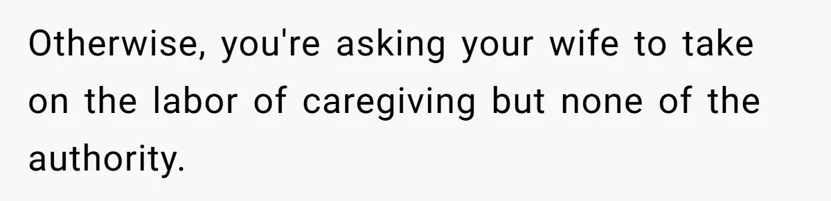 Otherwise, you're asking your wife to take on the labor of caregiving but none of the authority.
