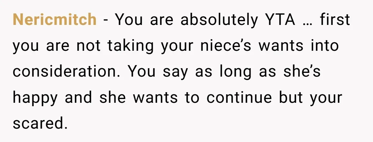 Nericmitch − You are absolutely YTA … first you are not taking your niece’s wants into consideration. You say as long as she’s happy and she wants to continue but...