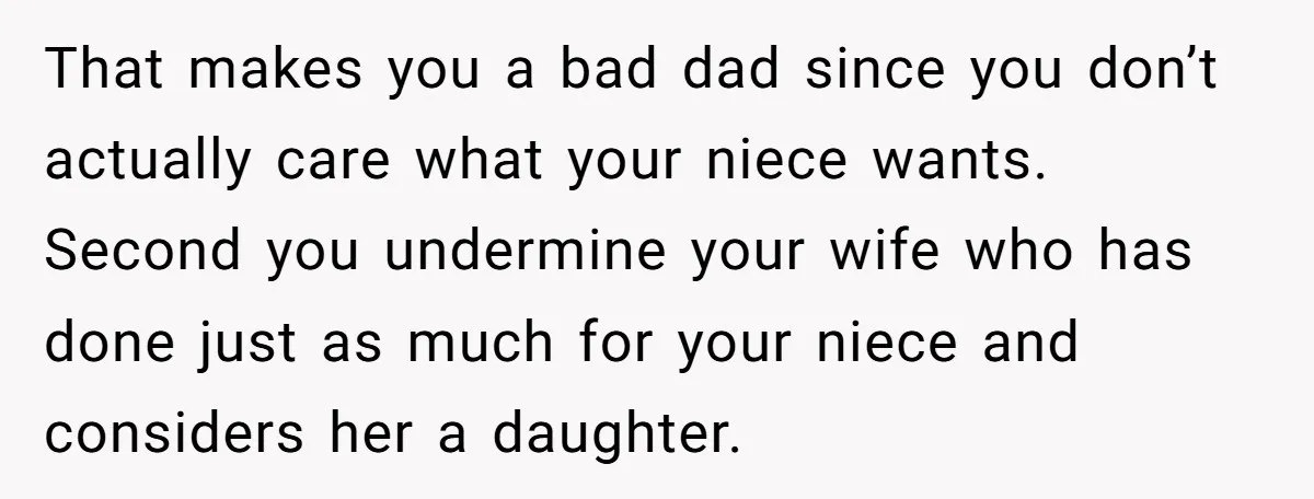 That makes you a bad dad since you don’t actually care what your niece wants. Second you undermine your wife who has done just as much for your niece and...