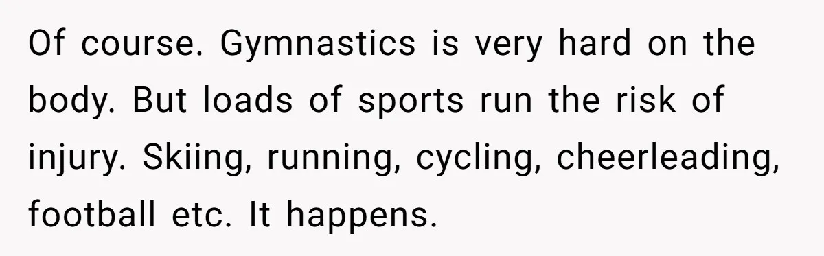 Of course. Gymnastics is very hard on the body. But loads of sports run the risk of injury. Skiing, running, cycling, cheerleading, football etc. It happens.