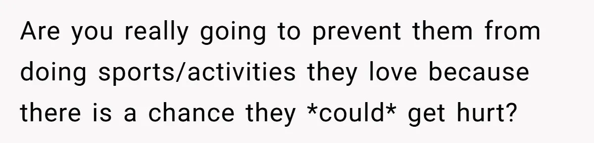 Are you really going to prevent them from doing sports/activities they love because there is a chance they *could* get hurt?