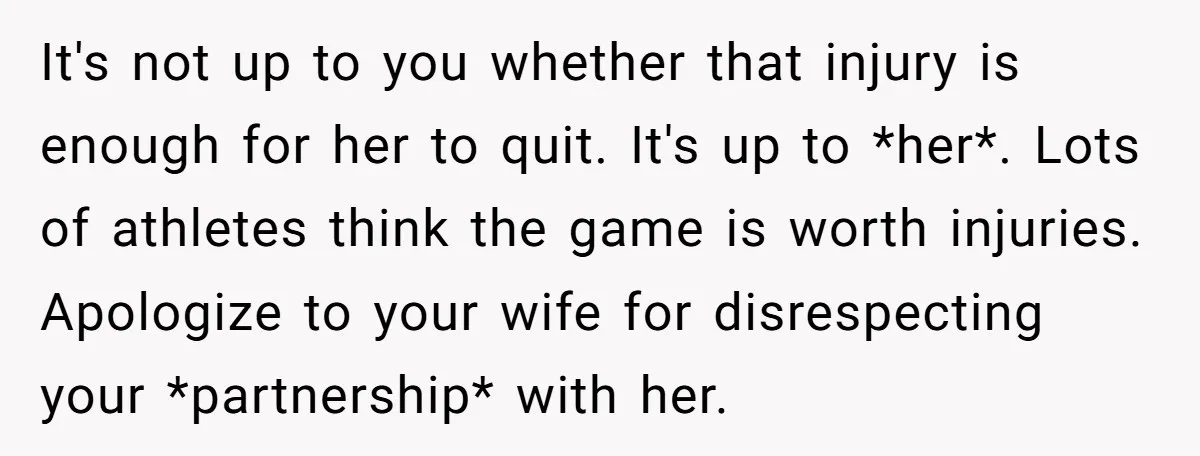 It's not up to you whether that injury is enough for her to quit. It's up to *her*. Lots of athletes think the game is worth injuries. Apologize to your...