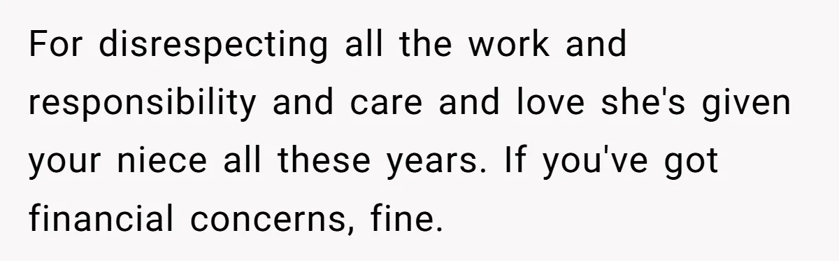 For disrespecting all the work and responsibility and care and love she's given your niece all these years. If you've got financial concerns, fine.
