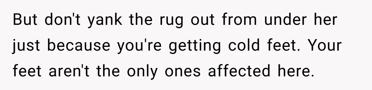 But don't yank the rug out from under her just because you're getting cold feet. Your feet aren't the only ones affected here.