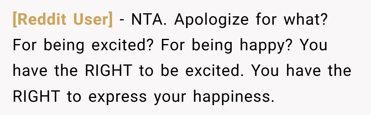 [Reddit User] − NTA. Apologize for what? For being excited? For being happy? You have the RIGHT to be excited. You have the RIGHT to express your happiness.